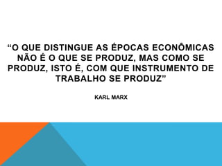 “O QUE DISTINGUE AS ÉPOCAS ECONÔMICAS
  NÃO É O QUE SE PRODUZ, MAS COMO SE
PRODUZ, ISTO É, COM QUE INSTRUMENTO DE
         TRABALHO SE PRODUZ”

                KARL MARX
 