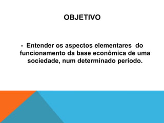 OBJETIVO


- Entender os aspectos elementares do
funcionamento da base econômica de uma
  sociedade, num determinado período.
 