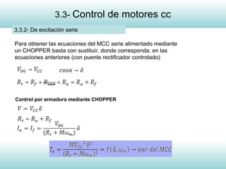 11
3.3- Control de motores cc
3.3.2- De excitación serie
Para obtener las ecuaciones del MCC serie alimentado mediante
un CHOPPER basta con sustituir, donde corresponda, en las
ecuaciones anteriores (con puente rectificador controlado)
Control por armadura mediante CHOPPER
 