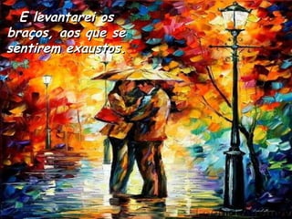 E levantarei os braços, aos que se sentirem exaustos. 