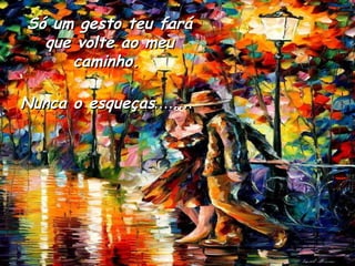 Só um gesto teu fará que volte ao meu caminho.  Nunca o esqueças ........  