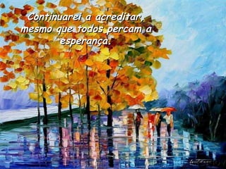 Continuarei a acreditar, mesmo que todos percam a esperança. 