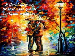 E darei os meus braços, aos que se sentirem exaustos. 