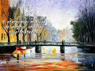 E oferecerei motivos de alegria, onde só haja tristezas. 