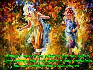 Sempre haverá um pássaro que nos cante, uma criança que nos sorria e uma borboleta que nos brinde com a sua beleza.  