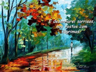 E desenharei sorrisos, nos rostos com lágrimas. 