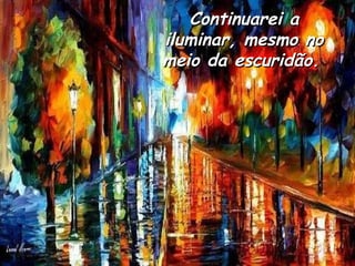 Continuarei a iluminar, mesmo no meio da escuridão .   