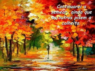 Continuarei a semear, ainda que os outros pisem a colheita. 