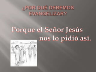¿POR QUÉ DEBEMOS EVANGELIZAR?Porque el Señor Jesús                   nos lo pidió así.