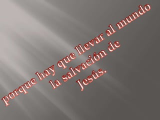 porque hay que llevar al mundola salvación de Jesús.