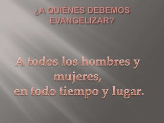 ¿A QUIÉNES DEBEMOS EVANGELIZAR?A todos los hombres y mujeres, en todo tiempo y lugar.
