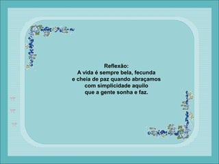 Reflexão:
A vida é sempre bela, fecunda
e cheia de paz quando abraçamos
com simplicidade aquilo
que a gente sonha e faz.
 