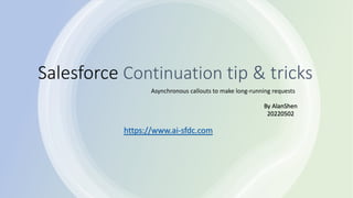 Salesforce Continuation tip & tricks
Asynchronous callouts to make long-running requests
By AlanShen
20220502
https://www.ai-sfdc.com
 