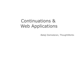 Continuations &
Web Applications
        -Balaji Damodaran, ThoughtWorks
 