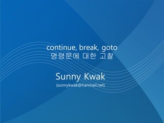 continue, break, goto
명령문에 대한 고찰
Sunny Kwak
(sunnykwak@hanmail.net)
 
