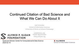 Continued Citation of Bad Science and
What We Can Do About It
Jodi Schneider
School of Information Sciences
University of Illinois at Urbana-Champaign
jodi@illinois.edu
Twitter:@jschneider
infoqualitylab.org
Syracuse iSchool, Center for Computational & Data Science
2020-02-19
 