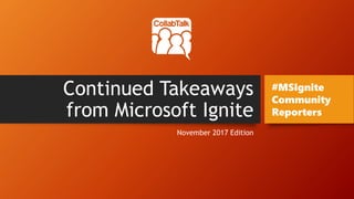 Continued Takeaways
from Microsoft Ignite
November 2017 Edition
#MSIgnite
Community
Reporters
 