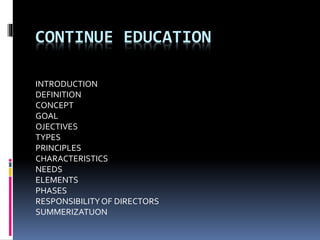 CONTINUE EDUCATION
INTRODUCTION
DEFINITION
CONCEPT
GOAL
OJECTIVES
TYPES
PRINCIPLES
CHARACTERISTICS
NEEDS
ELEMENTS
PHASES
RESPONSIBILITYOF DIRECTORS
SUMMERIZATUON
 