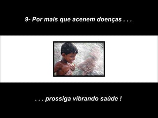 9- Por mais que acenem doenças . . .
. . . prossiga vibrando saúde !
 