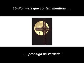 13- Por mais que contem mentiras . . .
. . . prossiga na Verdade !
 