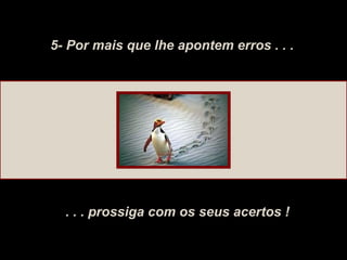 5- Por mais que lhe apontem erros . . .
. . . prossiga com os seus acertos !
 