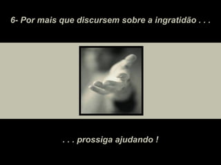 6- Por mais que discursem sobre a ingratidão . . .
. . . prossiga ajudando !
 