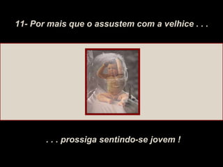 11- Por mais que o assustem com a velhice . . . . . . prossiga sentindo-se jovem ! 