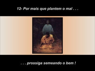 12- Por mais que plantem o mal . . . . . . prossiga semeando o bem ! 