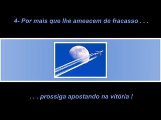 4- Por mais que lhe ameacem de fracasso . . . . . . prossiga apostando na vitória ! 