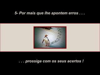 5- Por mais que lhe apontem erros . . . . . . prossiga com os seus acertos ! 
