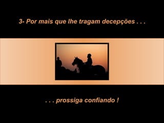 3- Por mais que lhe tragam decepções . . . . . . prossiga confiando ! 