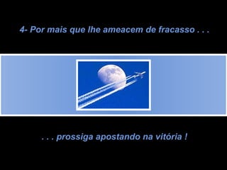 4- Por mais que lhe ameacem de fracasso . . . . . . prossiga apostando na vitória ! 