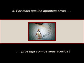 5- Por mais que lhe apontem erros . . . . . . prossiga com os seus acertos ! 