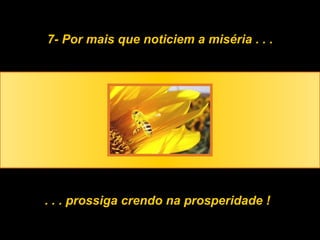 7- Por mais que noticiem a miséria . . . . . . prossiga crendo na prosperidade ! 