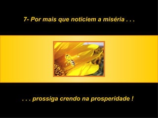 7- Por mais que noticiem a miséria . . . . . . prossiga crendo na prosperidade ! 