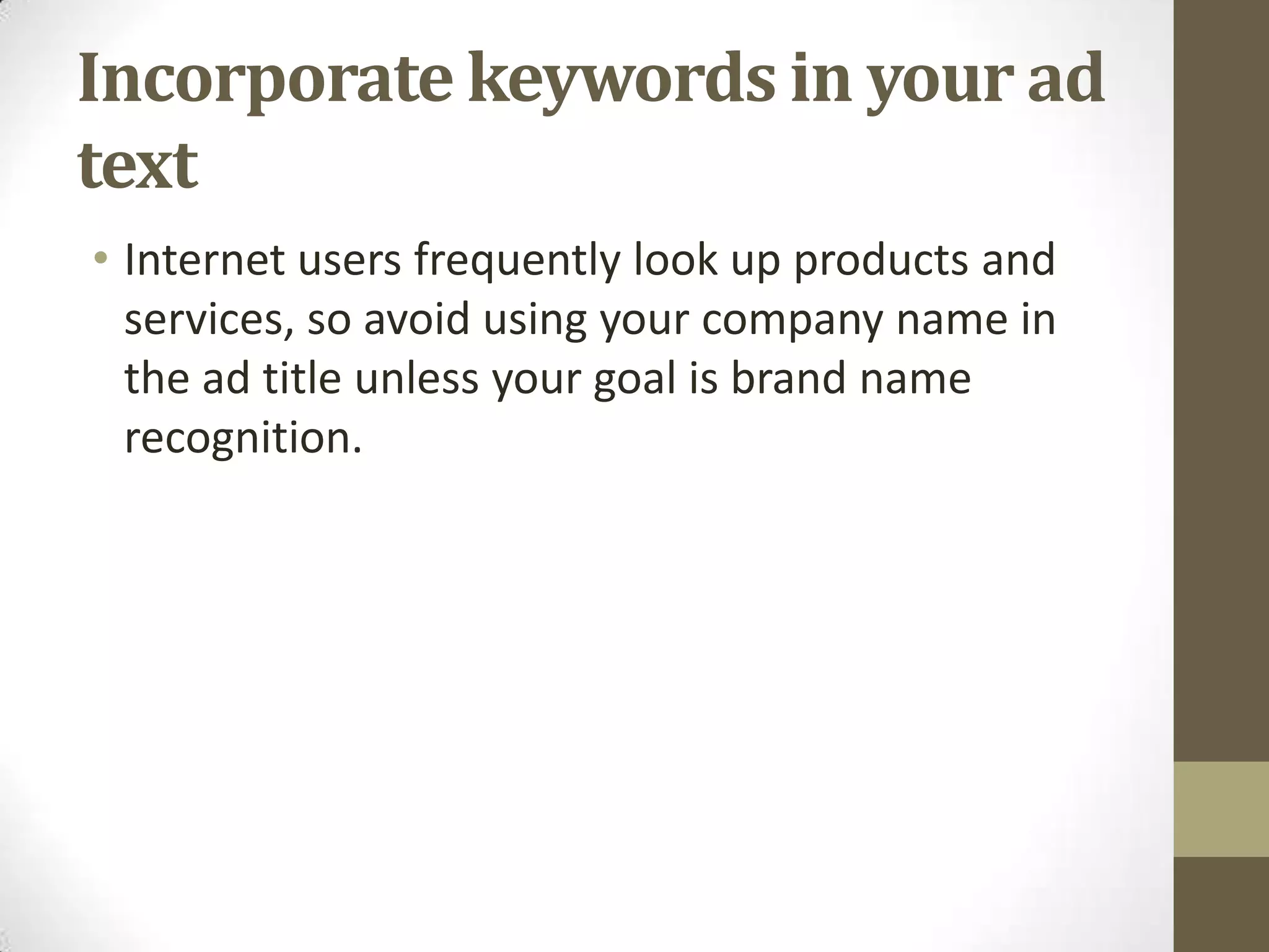 Incorporate keywords in your ad
text
• Internet users frequently look up products and
  services, so avoid using your company name in
  the ad title unless your goal is brand name
  recognition.
 