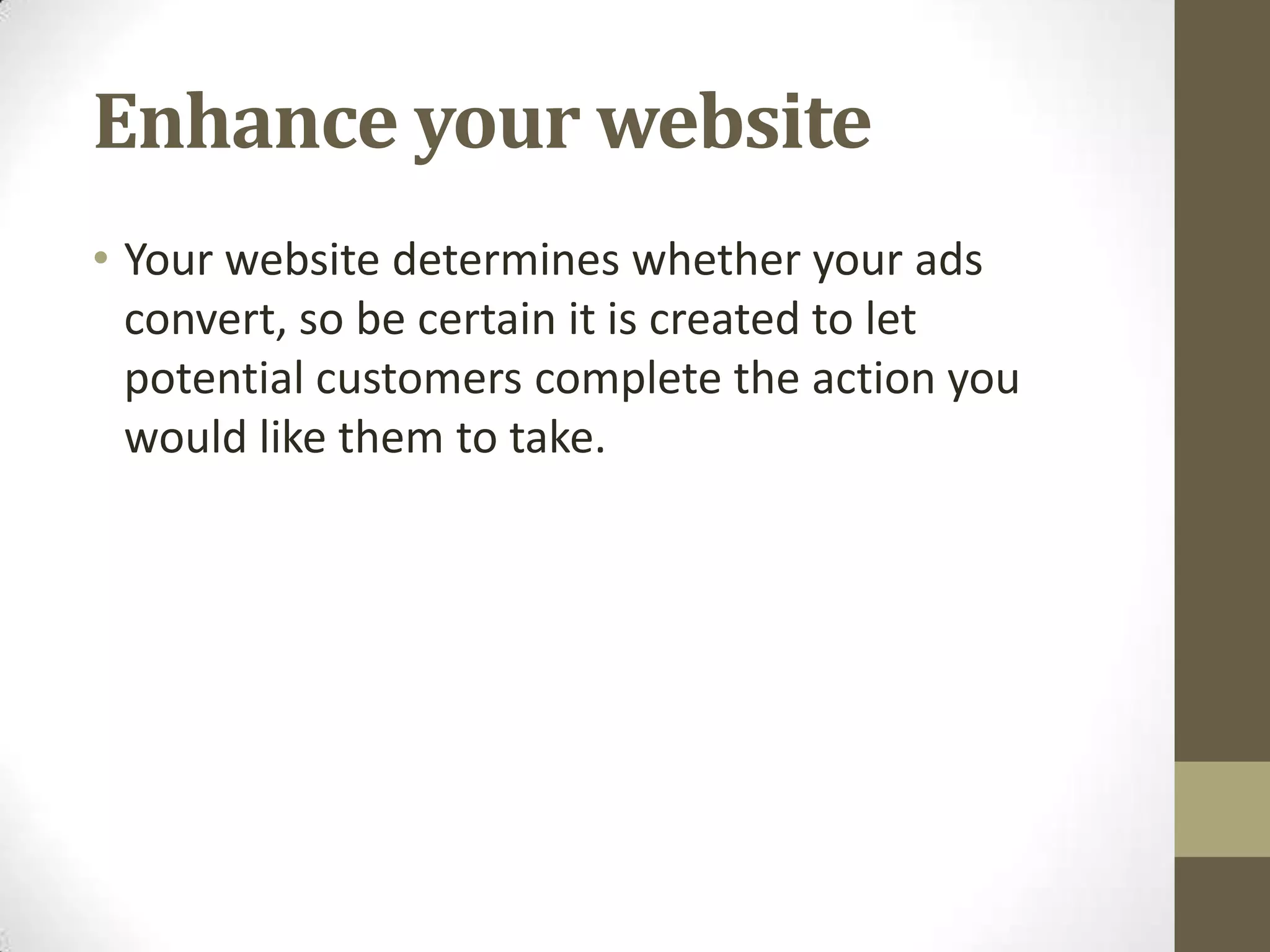 Enhance your website
• Your website determines whether your ads
  convert, so be certain it is created to let
  potential customers complete the action you
  would like them to take.
 