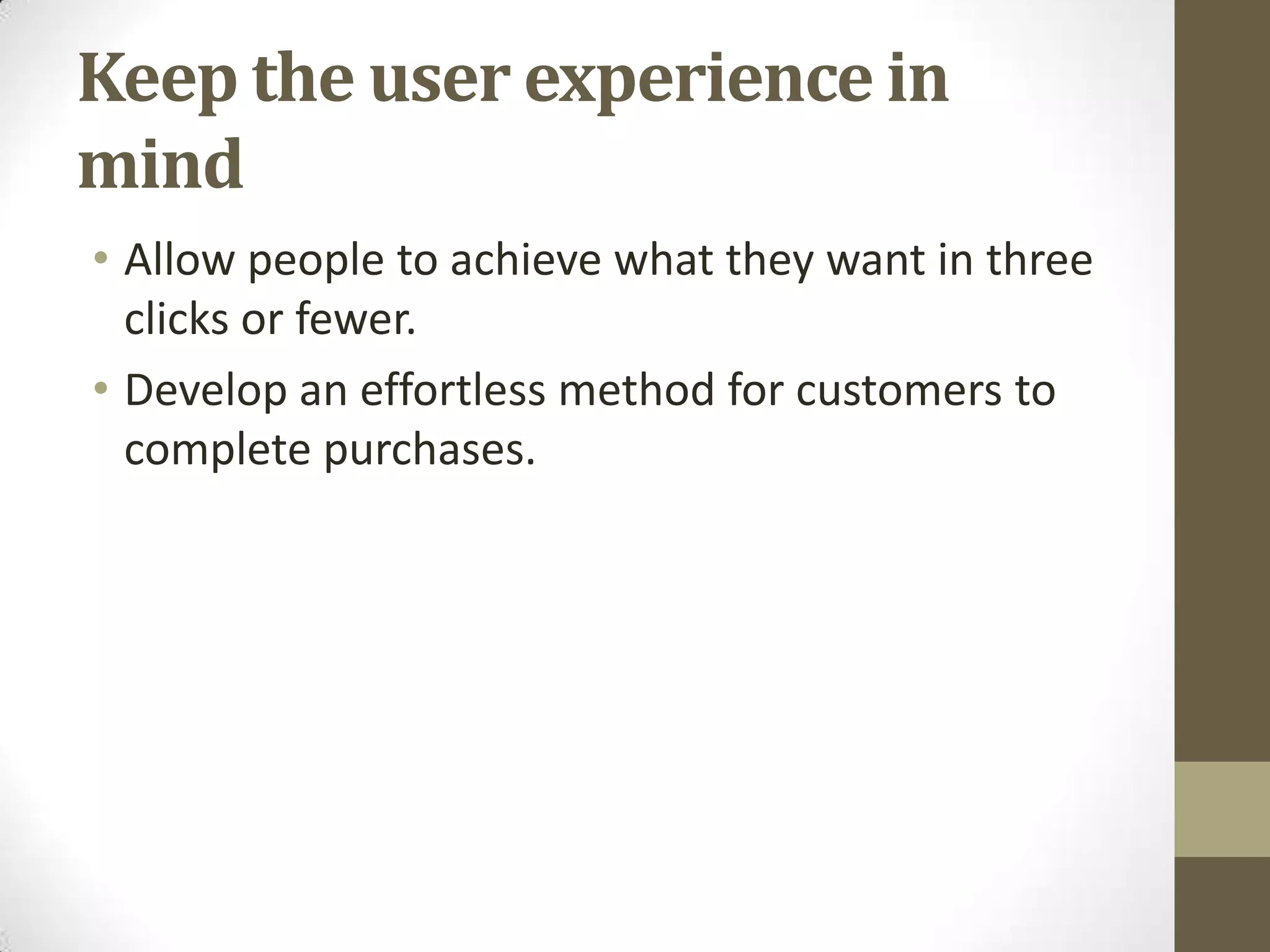 Keep the user experience in
mind
• Allow people to achieve what they want in three
  clicks or fewer.
• Develop an effortless method for customers to
  complete purchases.
 