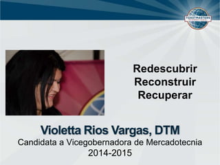 Violetta Rios Vargas, DTM
Candidata a Vicegobernadora de Mercadotecnia
2014-2015
Redescubrir
Reconstruir
Recuperar
 