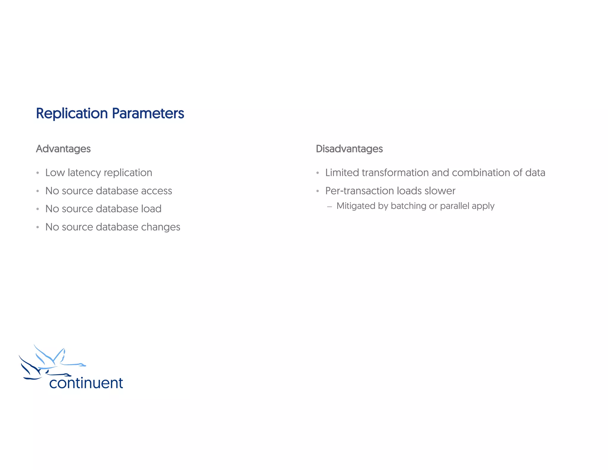 Replication Parameters
Advantages
• Low latency replication
• No source database access
• No source database load
• No source database changes
Disadvantages
• Limited transformation and combination of data
• Per-transaction loads slower
– Mitigated by batching or parallel apply
 