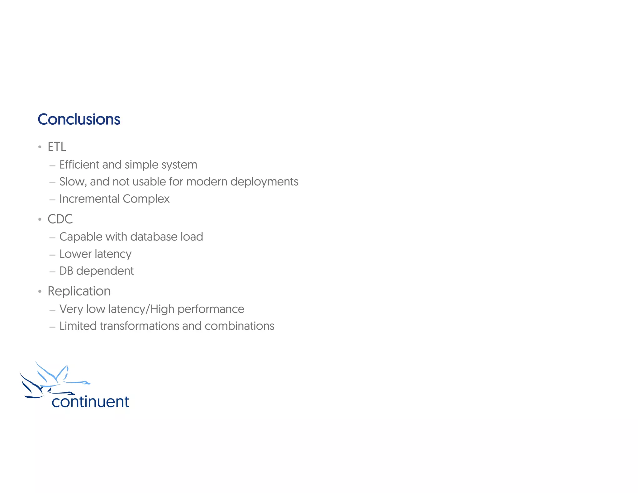 Conclusions
• ETL
– Efficient and simple system
– Slow, and not usable for modern deployments
– Incremental Complex
• CDC
– Capable with database load
– Lower latency
– DB dependent
• Replication
– Very low latency/High performance
– Limited transformations and combinations
 