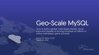 Geo-Scale MySQL
How to build a global, multi-region MySQL cloud
back-end capable of serving hundreds of millions of
online multi-player game accounts
By Eric M. Stone, COO
March 14, 2019
 