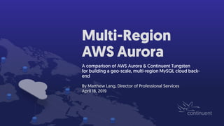Multi-Region
AWS Aurora
A comparison of AWS Aurora & Continuent Tungsten
for building a geo-scale, multi-region MySQL cloud back-
end
By Matthew Lang, Director of Professional Services
April 18, 2019
 