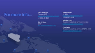 For more info…
Robert Noyes
VP Sales
robert.noyes@continuent.com
+1 (650) 575-0958
Matthew Lang
Director, Professional Services Americas
matthew.lang@continuent.com
Chris Parker
Director, Professional Services EMEA & APAC
chris.parker@continuent.com
Eero Teerikorpi
Founder, CEO
eero.teerikorpi@continuent.com
+1 (408) 431-3305
Eric M. Stone
COO
eric.stone@continuent.com
 