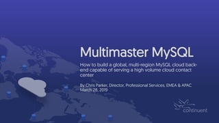Multimaster MySQL
How to build a global, multi-region MySQL cloud back-
end capable of serving a high volume cloud contact
center
By Chris Parker, Director, Professional Services, EMEA & APAC
March 28, 2019
 