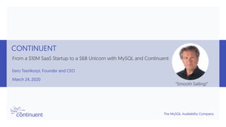 The MySQL Availability Company
CONTINUENT
From a $10M SaaS Startup to a $6B Unicorn with MySQL and Continuent
Eero Teerikorpi, Founder and CEO
March 24, 2020
“Smooth Sailing!”
 
