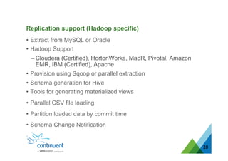 •  Extract from MySQL or Oracle
•  Hadoop Support
– Cloudera (Certified), HortonWorks, MapR, Pivotal, Amazon
EMR, IBM (Certified), Apache
•  Provision using Sqoop or parallel extraction
•  Schema generation for Hive
•  Tools for generating materialized views
•  Parallel CSV file loading
•  Partition loaded data by commit time
•  Schema Change Notification
28
Replication support (Hadoop specific)
 