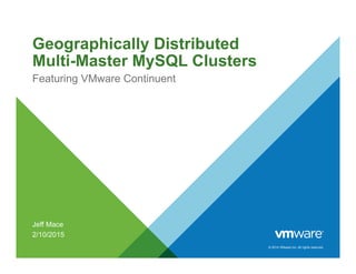 © 2014 VMware Inc. All rights reserved.
Geographically Distributed
Multi-Master MySQL Clusters
Featuring VMware Continuent
Jeff Mace
2/10/2015
 