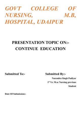 GOVT COLLEGE OF
NURSING, M.B,
HOSPITAL, UDAIPUR
PRESENTATION TOPIC ON:-
CONTINUE EDUCATION
Submitted To:- Submitted By:-
Narendra Singh Padiyar
1st
Yr. M.sc Nursing previous
Student
Date Of Submission:-
 