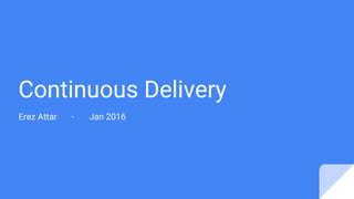 Continuous Delivery
Erez Attar - Jan 2016
 
